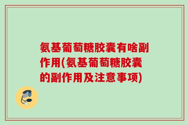 氨基葡萄糖胶囊有啥副作用(氨基葡萄糖胶囊的副作用及注意事项)