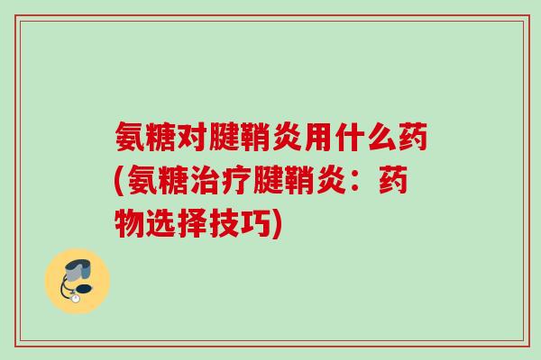 氨糖对腱鞘炎用什么药(氨糖治疗腱鞘炎：药物选择技巧)