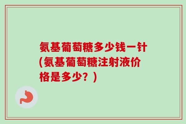 氨基葡萄糖多少钱一针(氨基葡萄糖注射液价格是多少?) 氨基葡萄糖多少钱一针(氨基葡萄糖注射液价格是多少?)