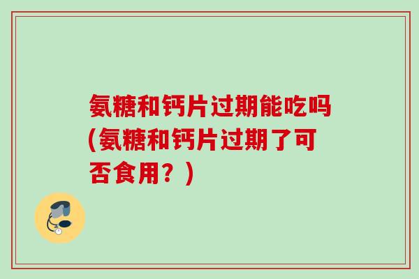 氨糖和钙片过期能吃吗(氨糖和钙片过期了可否食用？)