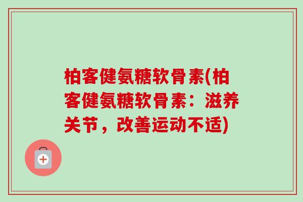 柏客健氨糖软骨素(柏客健氨糖软骨素:滋养关节,改善运动不适) 柏客健氨糖软骨素(柏客健氨糖软骨素:滋养关节,改善运动不适)