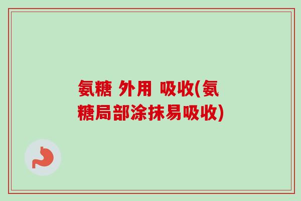 氨糖 外用 吸收(氨糖局部涂抹易吸收)