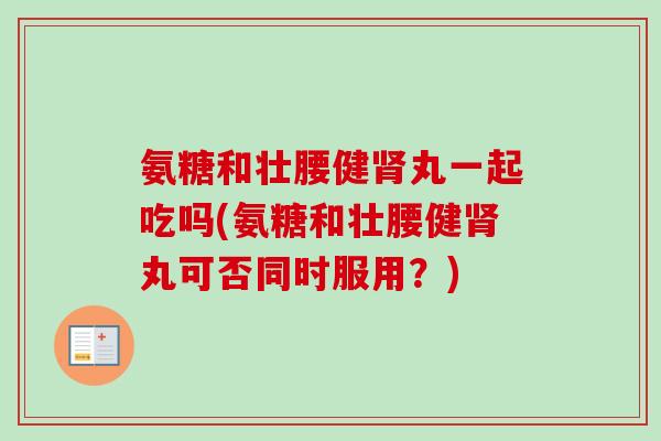 氨糖和壮腰健肾丸一起吃吗(氨糖和壮腰健肾丸可否同时服用？)