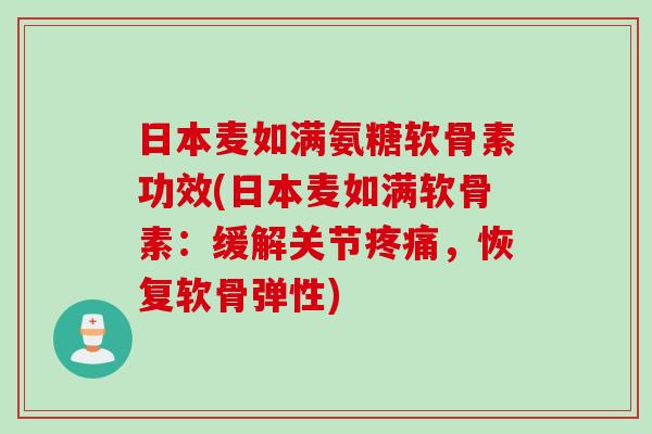 日本麦如满氨糖软骨素功效(日本麦如满软骨素：缓解关节疼痛，恢复软骨弹性)