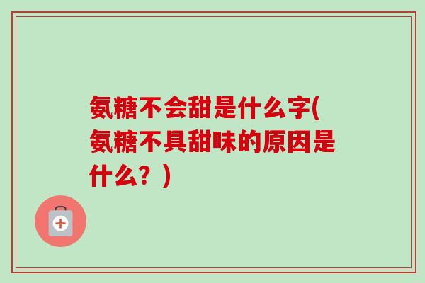 氨糖不会甜是什么字(氨糖不具甜味的原因是什么？)