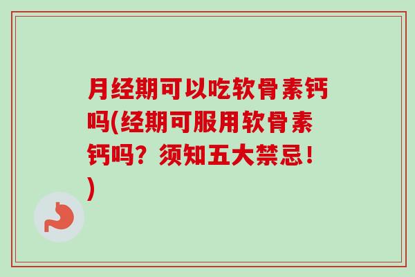 月经期可以吃软骨素钙吗(经期可服用软骨素钙吗？须知五大禁忌！)