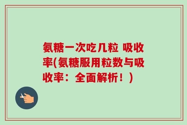 氨糖一次吃几粒 吸收率(氨糖服用粒数与吸收率：全面解析！)