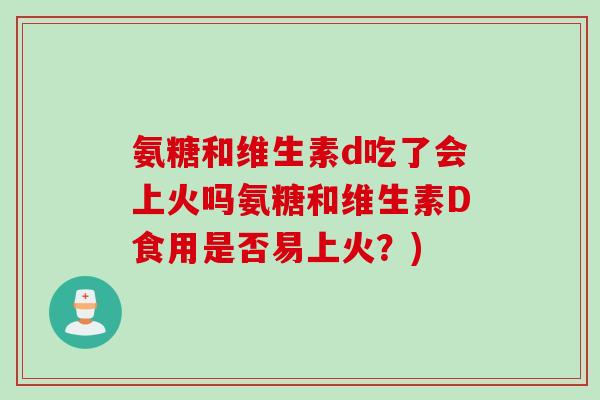 氨糖和维生素d吃了会上火吗氨糖和维生素D食用是否易上火？)