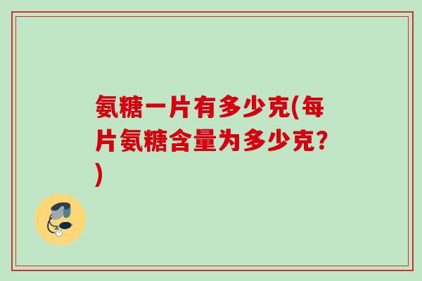 氨糖一片有多少克(每片氨糖含量为多少克?) 氨糖一片有多少克(每片氨糖含量为多少克?)