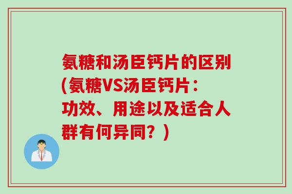 氨糖和汤臣钙片的区别(氨糖VS汤臣钙片：功效、用途以及适合人群有何异同？)