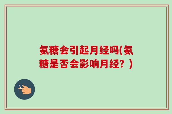 氨糖会引起月经吗(氨糖是否会影响月经？)