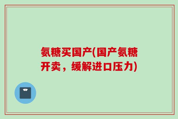 氨糖买国产(国产氨糖开卖，缓解进口压力)