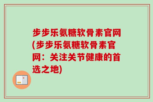 步步乐氨糖软骨素官网(步步乐氨糖软骨素官网:关注关节健康的首选之地) 步步乐氨糖软骨素官网(步步乐氨糖软骨素官网:关注关节健康的首选之地)