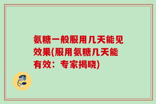 氨糖一般服用几天能见效果(服用氨糖几天能有效:专家揭晓) 氨糖一般服用几天能见效果(服用氨糖几天能有效:专家揭晓)