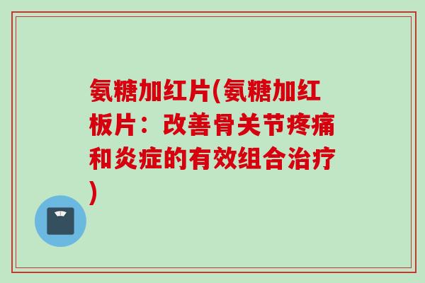 氨糖加红片(氨糖加红板片：改善骨关节疼痛和炎症的有效组合治疗)