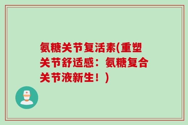 氨糖关节复活素(重塑关节舒适感:氨糖复合关节液新生!) 氨糖关节复活素(重塑关节舒适感:氨糖复合关节液新生!)