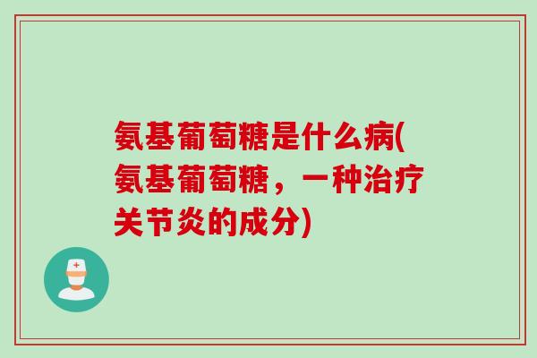 氨基葡萄糖是什么病(氨基葡萄糖，一种治疗关节炎的成分)