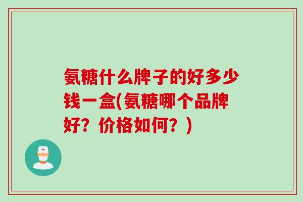 氨糖什么牌子的好多少钱一盒(氨糖哪个品牌好？价格如何？)