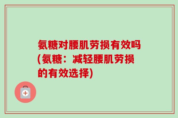 氨糖对腰肌劳损有效吗(氨糖：减轻腰肌劳损的有效选择)