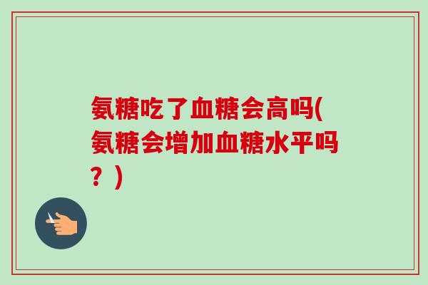 氨糖吃了血糖会高吗(氨糖会增加血糖水平吗？)