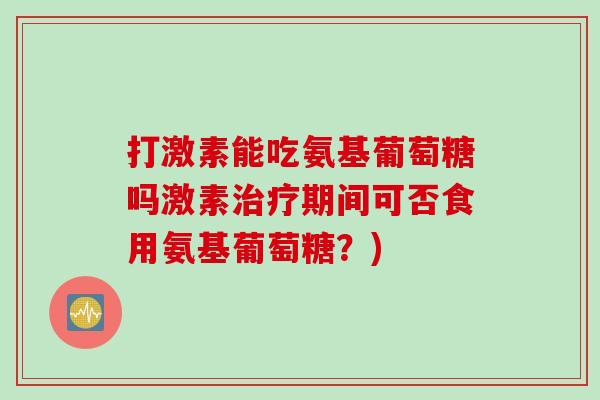 打激素能吃氨基葡萄糖吗激素治疗期间可否食用氨基葡萄糖？)