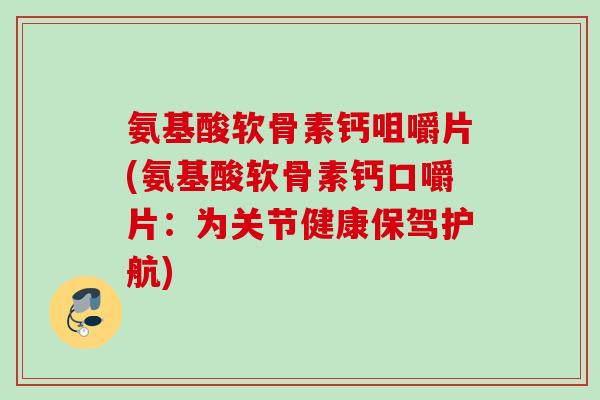 氨基酸软骨素钙咀嚼片(氨基酸软骨素钙口嚼片：为关节健康保驾护航)