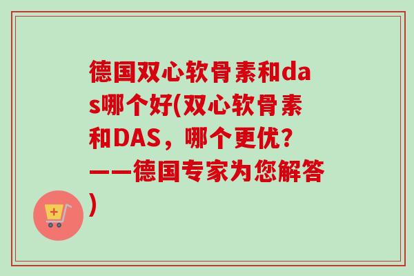 德国双心软骨素和das哪个好(双心软骨素和DAS，哪个更优？——德国专家为您解答)