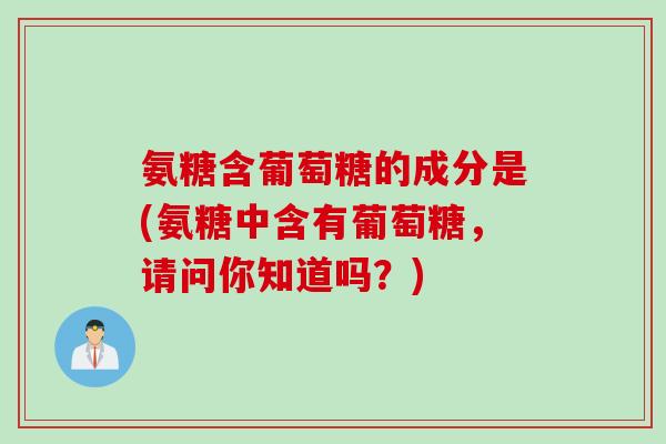 氨糖含葡萄糖的成分是(氨糖中含有葡萄糖，请问你知道吗？)