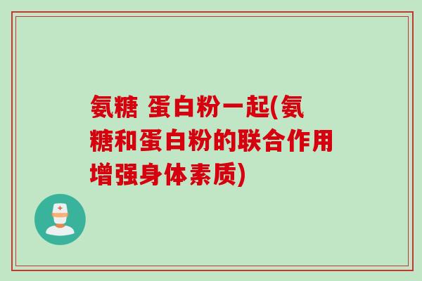 氨糖 蛋白粉一起(氨糖和蛋白粉的联合作用增强身体素质)