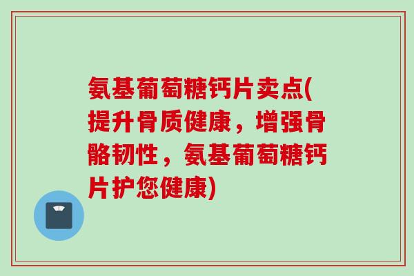 氨基葡萄糖钙片卖点(提升骨质健康，增强骨骼韧性，氨基葡萄糖钙片护您健康)