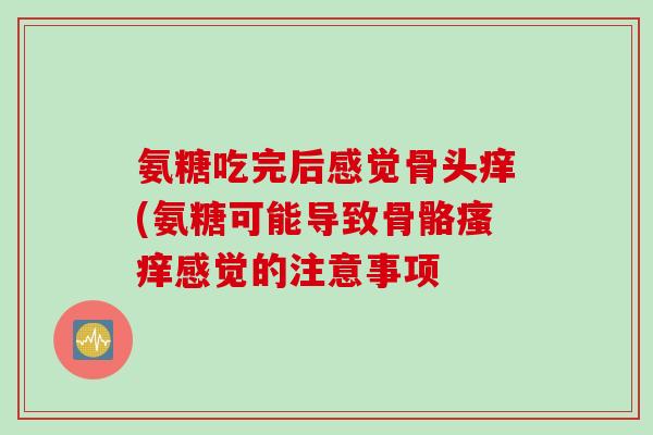 氨糖吃完后感觉骨头痒(氨糖可能导致骨骼瘙痒感觉的注意事项