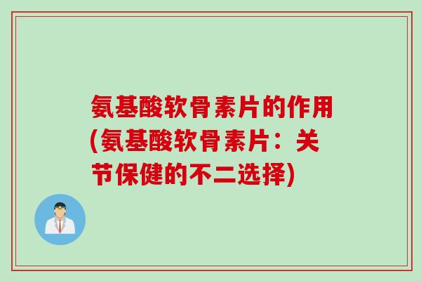 氨基酸软骨素片的作用(氨基酸软骨素片：关节保健的不二选择)