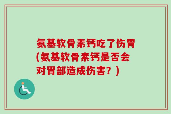 氨基软骨素钙吃了伤胃(氨基软骨素钙是否会对胃部造成伤害？)