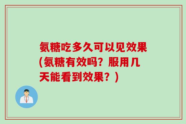 氨糖吃多久可以见效果(氨糖有效吗？服用几天能看到效果？)