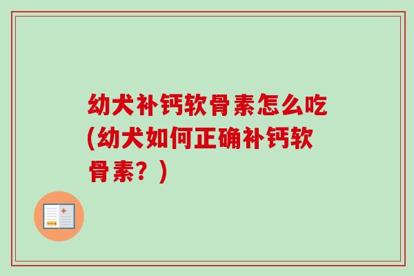 幼犬补钙软骨素怎么吃(幼犬如何正确补钙软骨素？)