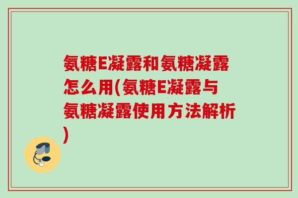 氨糖E凝露和氨糖凝露怎么用(氨糖E凝露与氨糖凝露使用方法解析) 氨糖E凝露和氨糖凝露怎么用(氨糖E凝露与氨糖凝露使用方法解析)