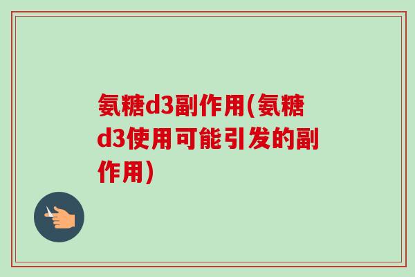 氨糖d3副作用(氨糖d3使用可能引发的副作用)