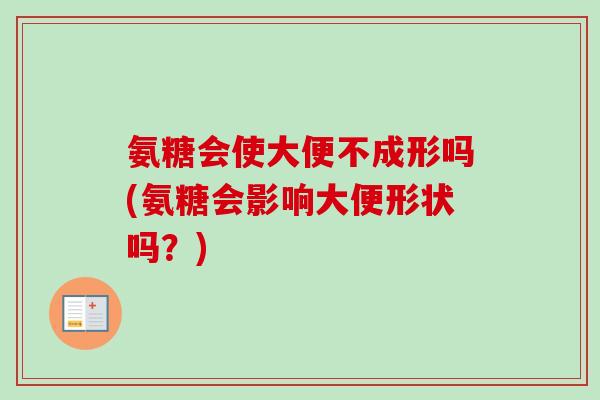 氨糖会使大便不成形吗(氨糖会影响大便形状吗？)