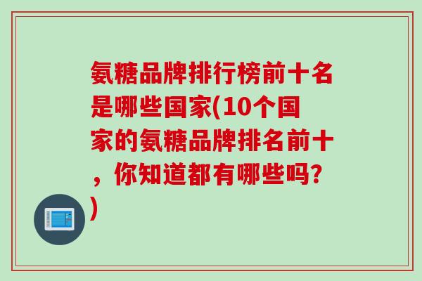 氨糖品牌排行榜前十名是哪些国家(10个国家的氨糖品牌排名前十，你知道都有哪些吗？)