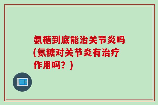 氨糖到底能治关节炎吗(氨糖对关节炎有治疗作用吗？)