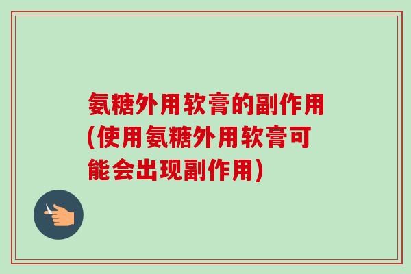 氨糖外用软膏的副作用(使用氨糖外用软膏可能会出现副作用)