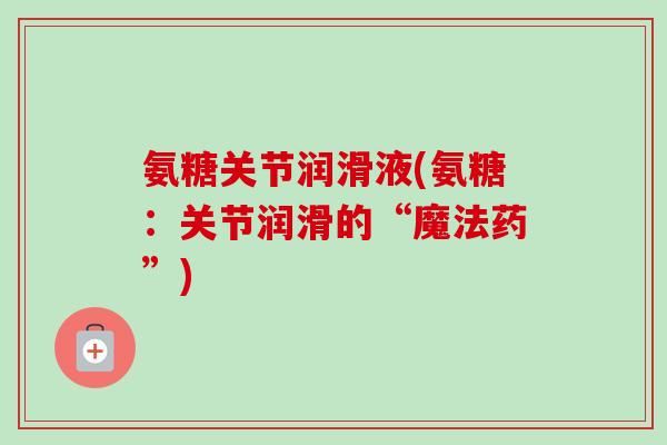 氨糖关节润滑液(氨糖:关节润滑的“魔法药”) 氨糖关节润滑液(氨糖:关节润滑的“魔法药”)