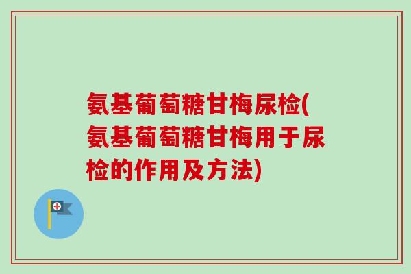 氨基葡萄糖甘梅尿检(氨基葡萄糖甘梅用于尿检的作用及方法)
