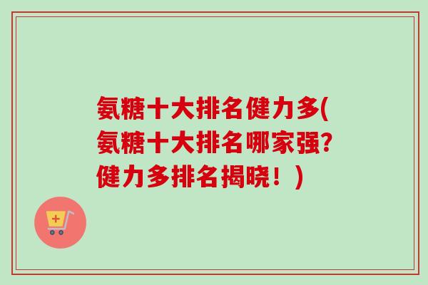 氨糖十大排名健力多(氨糖十大排名哪家强？健力多排名揭晓！)
