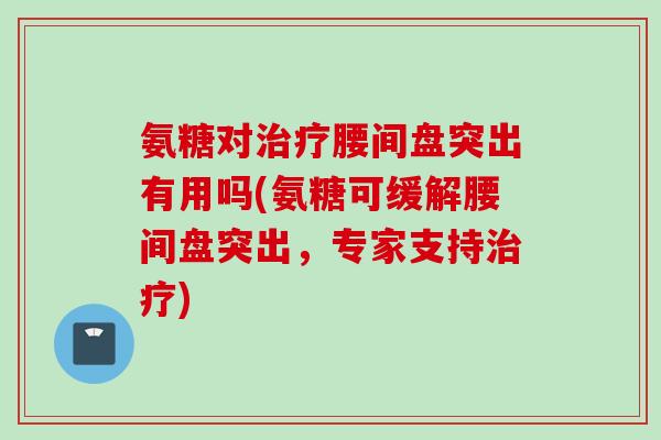 氨糖对治疗腰间盘突出有用吗(氨糖可缓解腰间盘突出，专家支持治疗)
