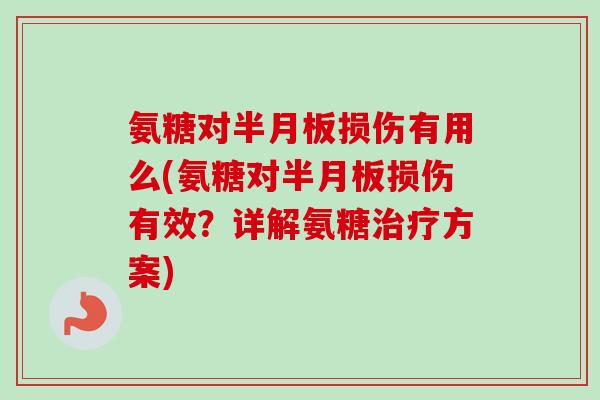 氨糖对半月板损伤有用么(氨糖对半月板损伤有效？详解氨糖治疗方案)