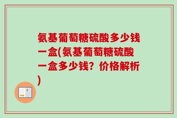 氨基葡萄糖硫酸多少钱一盒(氨基葡萄糖硫酸一盒多少钱？价格解析)