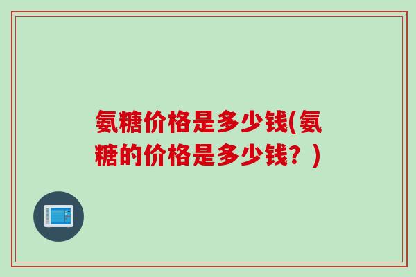 氨糖价格是多少钱(氨糖的价格是多少钱？)