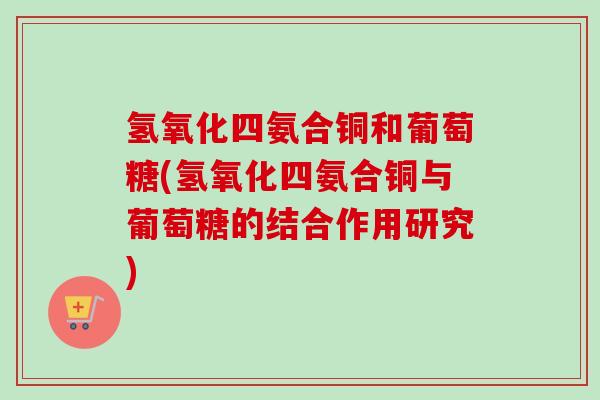 氢氧化四氨合铜和葡萄糖(氢氧化四氨合铜与葡萄糖的结合作用研究)