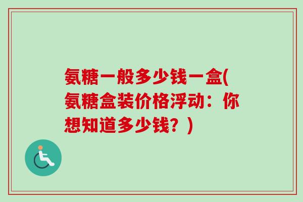 氨糖一般多少钱一盒(氨糖盒装价格浮动：你想知道多少钱？)